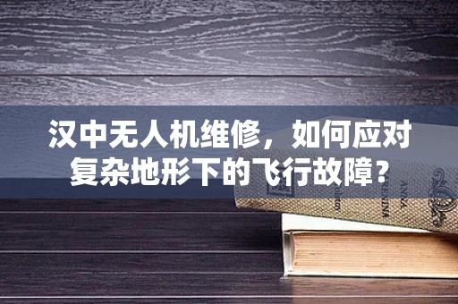 汉中无人机维修，如何应对复杂地形下的飞行故障？