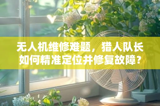 无人机维修难题，猎人队长如何精准定位并修复故障？