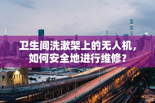 卫生间洗漱架上的无人机，如何安全地进行维修？