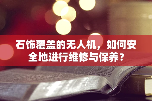 石饰覆盖的无人机，如何安全地进行维修与保养？