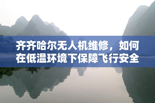 齐齐哈尔无人机维修，如何在低温环境下保障飞行安全？