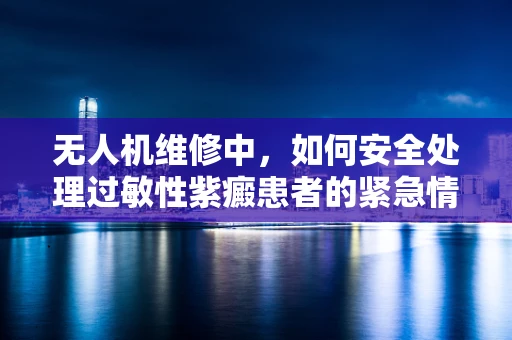 无人机维修中，如何安全处理过敏性紫癜患者的紧急情况？