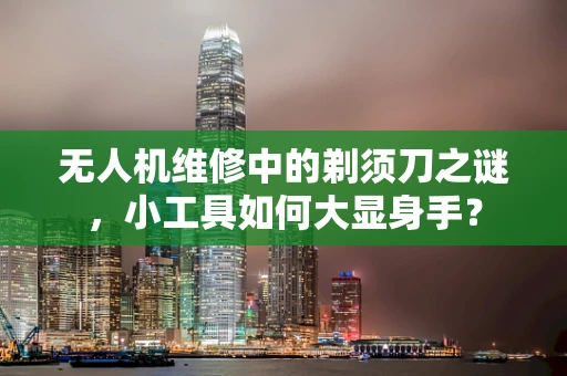 无人机维修中的剃须刀之谜，小工具如何大显身手？