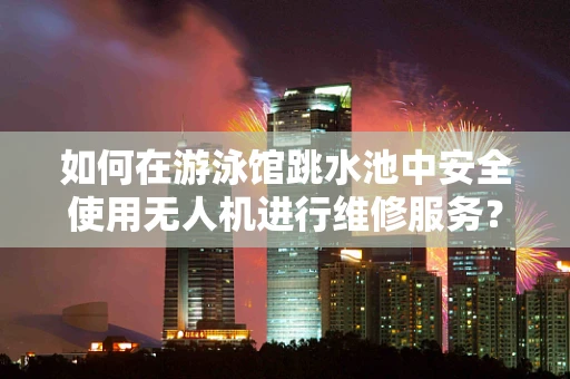 如何在游泳馆跳水池中安全使用无人机进行维修服务？