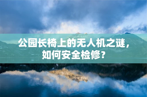 公园长椅上的无人机之谜，如何安全检修？