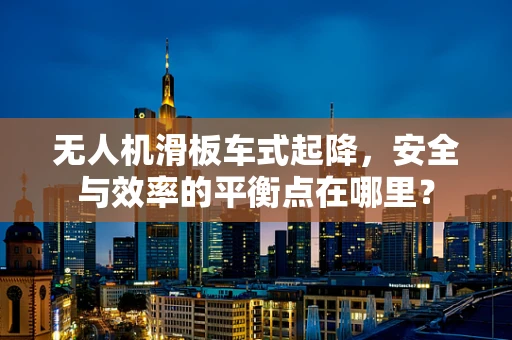 无人机滑板车式起降，安全与效率的平衡点在哪里？