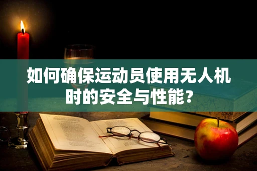 如何确保运动员使用无人机时的安全与性能？
