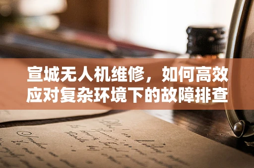 宣城无人机维修，如何高效应对复杂环境下的故障排查？