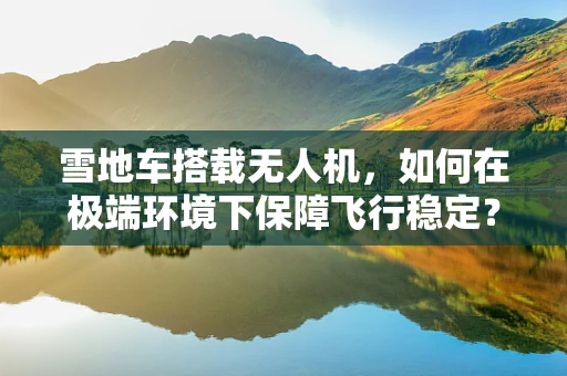 雪地车搭载无人机，如何在极端环境下保障飞行稳定？