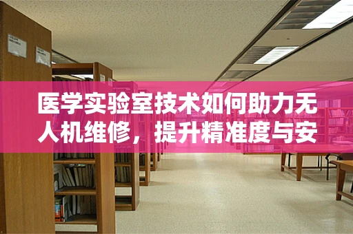 医学实验室技术如何助力无人机维修，提升精准度与安全性？