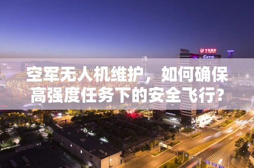 空军无人机维护，如何确保高强度任务下的安全飞行？