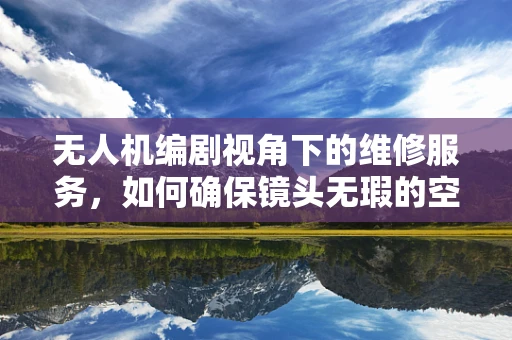无人机编剧视角下的维修服务，如何确保镜头无瑕的空中之旅？