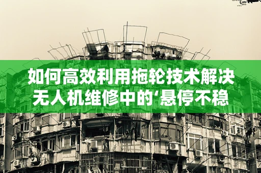 如何高效利用拖轮技术解决无人机维修中的‘悬停不稳’难题？