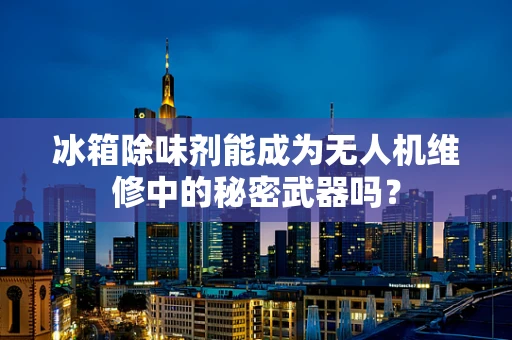 冰箱除味剂能成为无人机维修中的秘密武器吗？