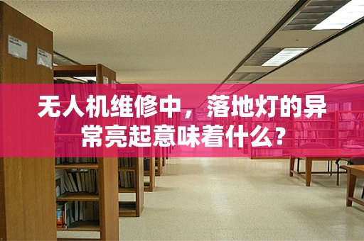 无人机维修中，落地灯的异常亮起意味着什么？
