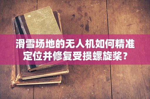 滑雪场地的无人机如何精准定位并修复受损螺旋桨？