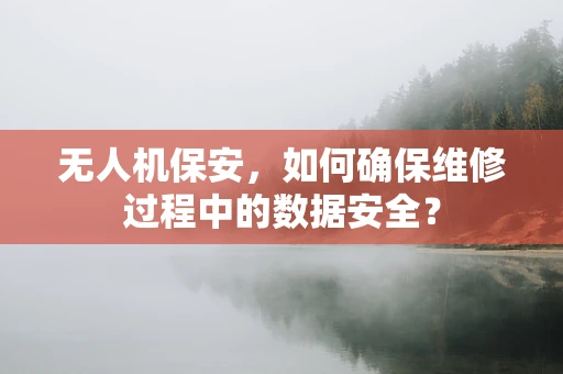无人机保安，如何确保维修过程中的数据安全？