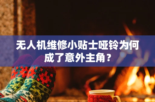 无人机维修小贴士哑铃为何成了意外主角？