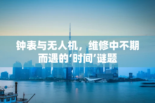 钟表与无人机，维修中不期而遇的‘时间’谜题