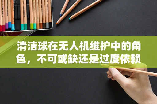 清洁球在无人机维护中的角色，不可或缺还是过度依赖？