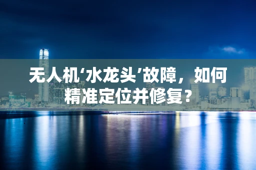 无人机‘水龙头’故障，如何精准定位并修复？