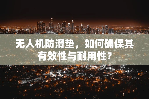 无人机防滑垫，如何确保其有效性与耐用性？