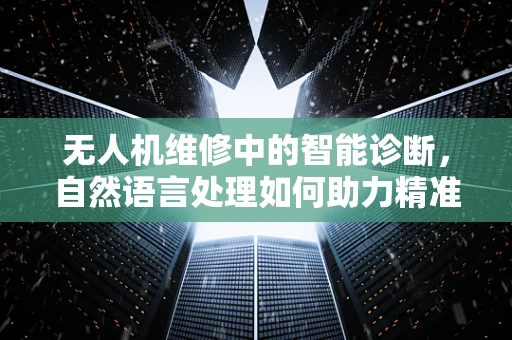无人机维修中的智能诊断，自然语言处理如何助力精准维修？