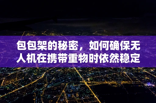 包包架的秘密，如何确保无人机在携带重物时依然稳定飞行？