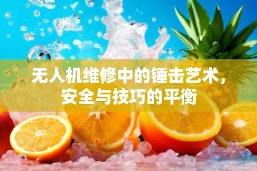 无人机维修中的锤击艺术，安全与技巧的平衡