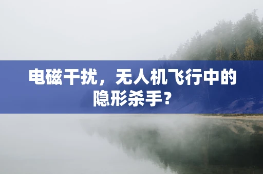 电磁干扰，无人机飞行中的隐形杀手？