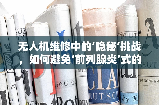 无人机维修中的‘隐秘’挑战，如何避免‘前列腺炎’式的工作误区？
