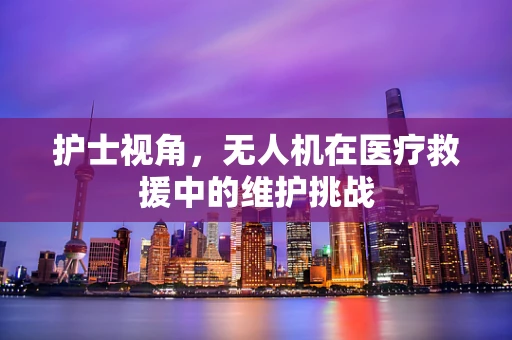 护士视角，无人机在医疗救援中的维护挑战