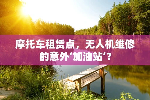 摩托车租赁点，无人机维修的意外‘加油站’？