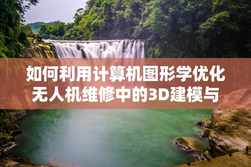 如何利用计算机图形学优化无人机维修中的3D建模与可视化？
