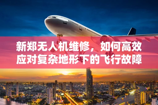 新郑无人机维修，如何高效应对复杂地形下的飞行故障？