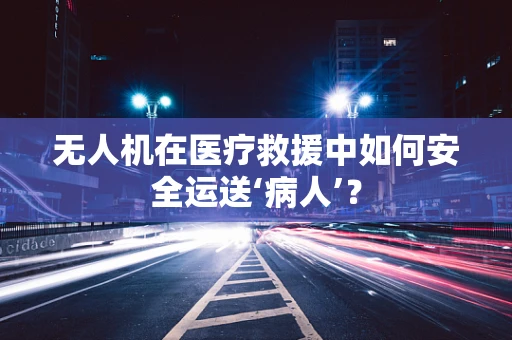 无人机在医疗救援中如何安全运送‘病人’？