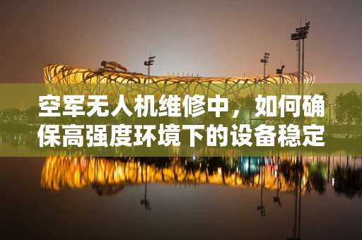 空军无人机维修中，如何确保高强度环境下的设备稳定性？