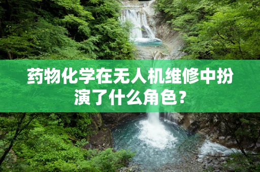 药物化学在无人机维修中扮演了什么角色？
