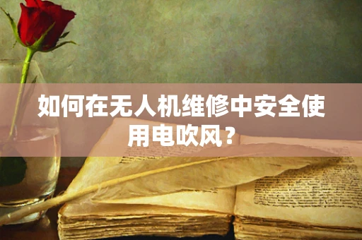 如何在无人机维修中安全使用电吹风？