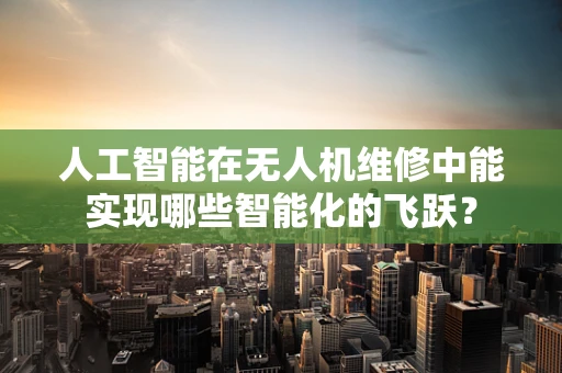 人工智能在无人机维修中能实现哪些智能化的飞跃？
