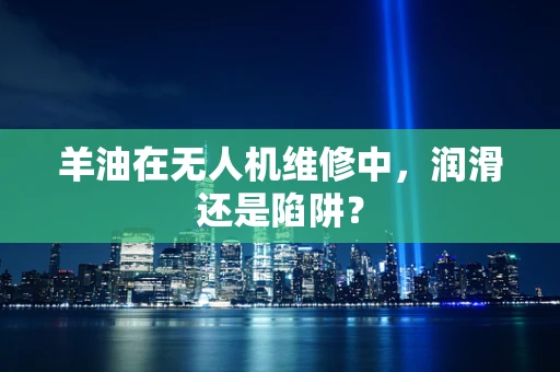羊油在无人机维修中，润滑还是陷阱？