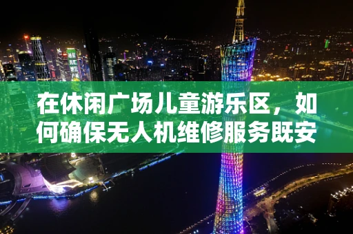 在休闲广场儿童游乐区，如何确保无人机维修服务既安全又便捷？