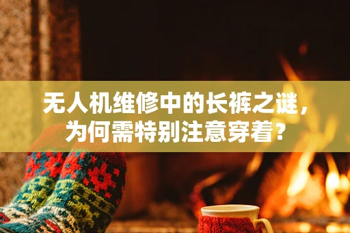 无人机维修中的长裤之谜，为何需特别注意穿着？