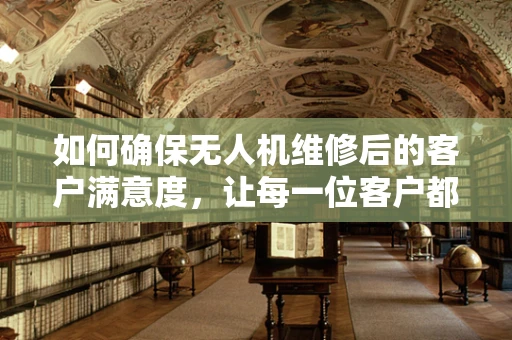 如何确保无人机维修后的客户满意度，让每一位客户都感到欣慰？