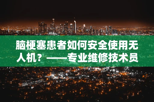 脑梗塞患者如何安全使用无人机？——专业维修技术员的视角