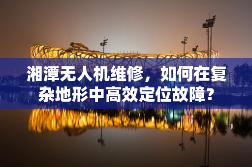 湘潭无人机维修，如何在复杂地形中高效定位故障？