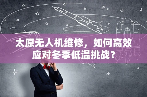 太原无人机维修，如何高效应对冬季低温挑战？