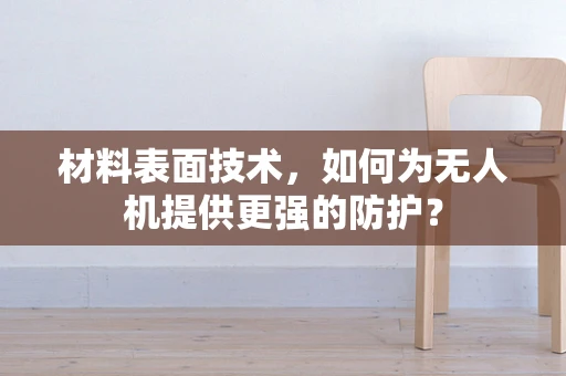 材料表面技术，如何为无人机提供更强的防护？
