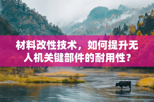 材料改性技术，如何提升无人机关键部件的耐用性？