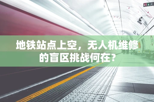地铁站点上空，无人机维修的盲区挑战何在？